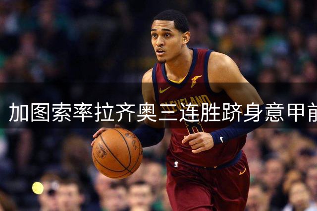 加图索率拉齐奥三连胜跻身意甲前三，多队争冠格局初现