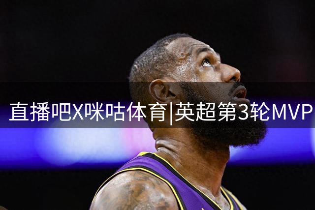 直播吧X咪咕体育|英超第3轮MVP：哈弗茨内切低射+灵性漏球当选！